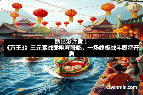 熊出没注意！《万王3》三元素战熊咆哮降临，一场终极战斗即将开启