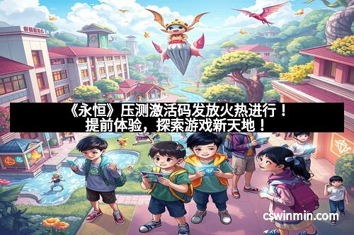 《永恒》压测激活码发放火热进行！提前体验，探索游戏新天地！