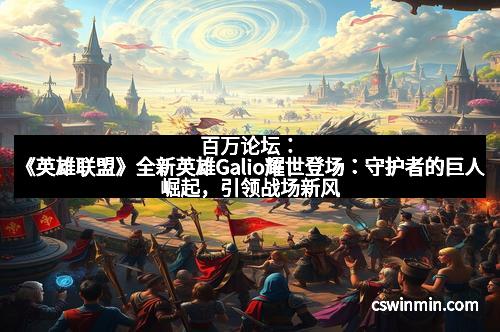 百万论坛：《英雄联盟》全新英雄Galio耀世登场：守护者的巨人崛起，引领战场新风潮
